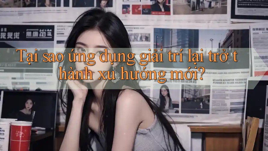 Tại sao ứng dụng giải trí lại trở thành xu hướng mới?