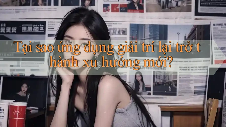 Tại sao ứng dụng giải trí lại trở thành xu hướng mới?