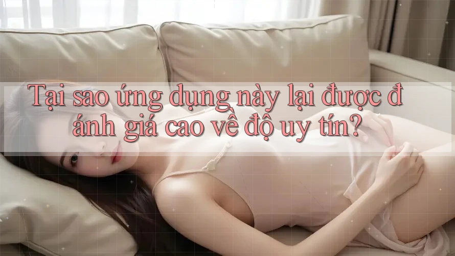 Tại sao ứng dụng này lại được đánh giá cao về độ uy tín?