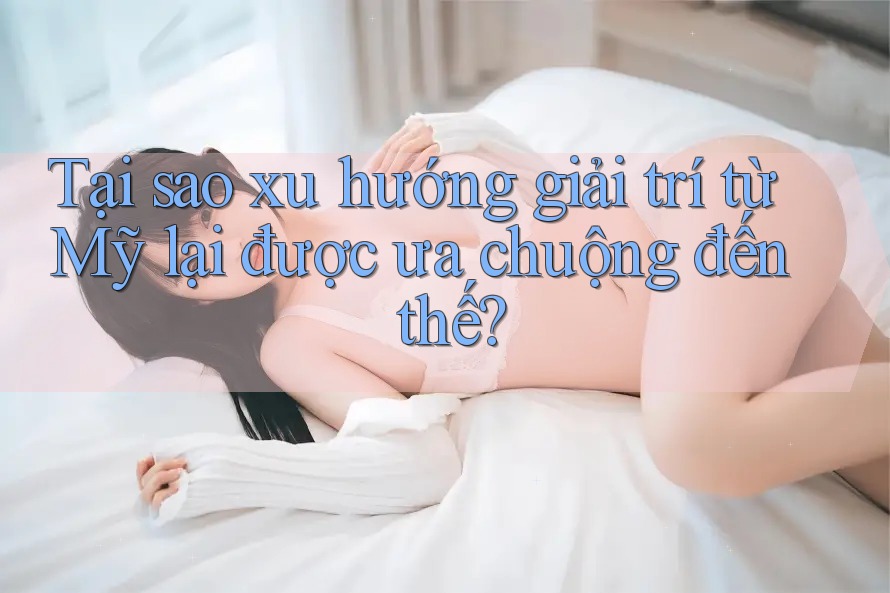 Tại sao xu hướng giải trí từ Mỹ lại được ưa chuộng đến thế?