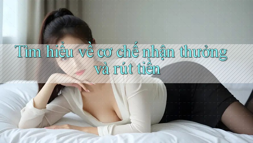 Tìm hiểu về cơ chế nhận thưởng và rút tiền