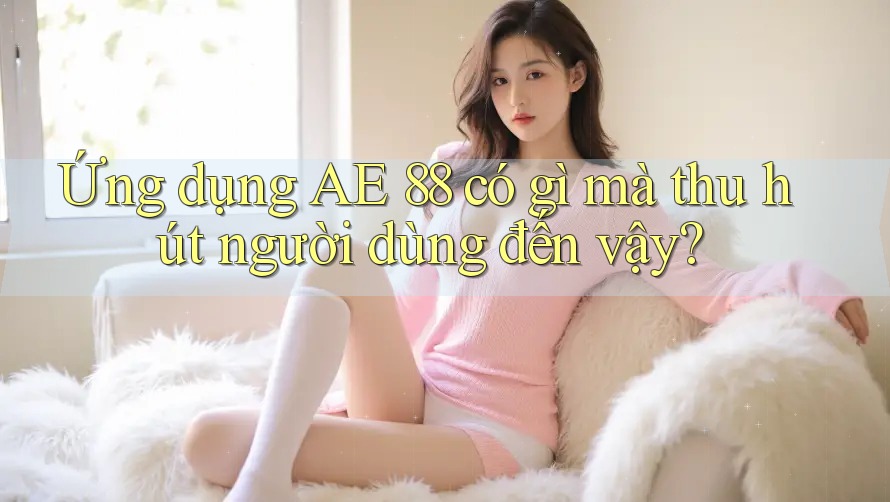 Ứng dụng AE 88 có gì mà thu hút người dùng đến vậy?