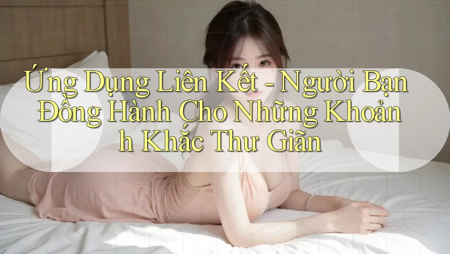 Ứng Dụng Liên Kết - Người Bạn Đồng Hành Cho Những Khoảnh Khắc Thư Giãn